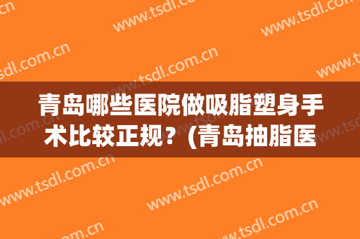 青岛哪些医院做吸脂塑身手术比较正规？(青岛抽脂医院)