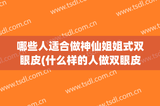 哪些人适合做神仙姐姐式双眼皮(什么样的人做双眼皮好看)