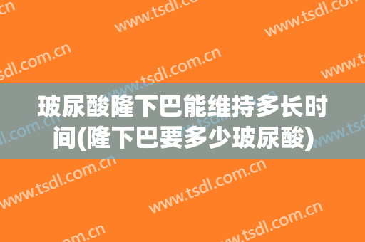 玻尿酸隆下巴能维持多长时间(隆下巴要多少玻尿酸)