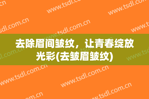 去除眉间皱纹，让青春绽放光彩(去皱眉皱纹)