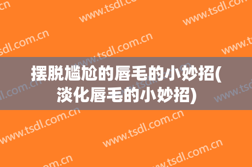摆脱尴尬的唇毛的小妙招(淡化唇毛的小妙招)