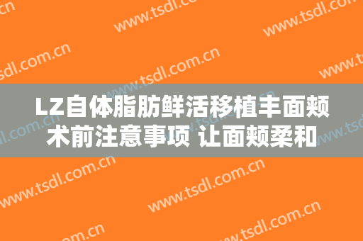 LZ自体脂肪鲜活移植丰面颊术前注意事项 让面颊柔和顺滑