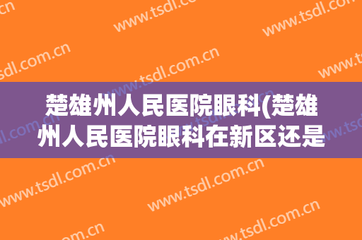 楚雄州人民医院眼科(楚雄州人民医院眼科在新区还是老区)