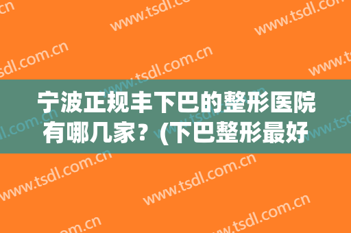 宁波正规丰下巴的整形医院有哪几家？(下巴整形最好的医院)
