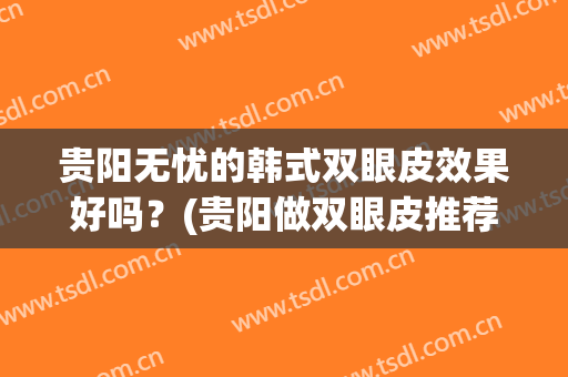 贵阳无忧的韩式双眼皮效果好吗？(贵阳做双眼皮推荐医院)