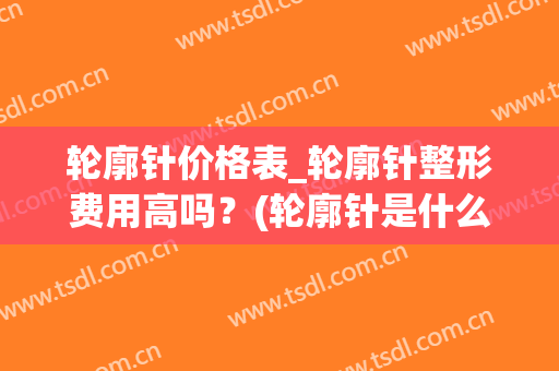 轮廓针价格表_轮廓针整形费用高吗？(轮廓针是什么 整容)