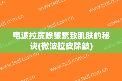 电波拉皮除皱紧致肌肤的秘诀(微波拉皮除皱)