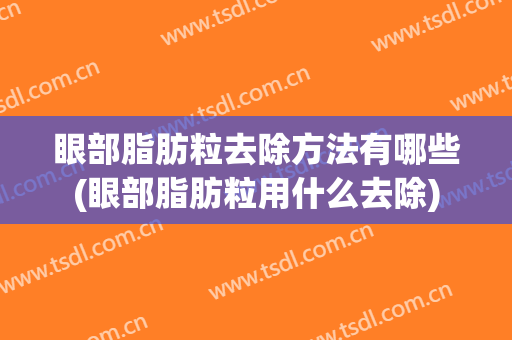 眼部脂肪粒去除方法有哪些(眼部脂肪粒用什么去除)