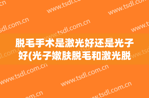 脱毛手术是激光好还是光子好(光子嫩肤脱毛和激光脱毛哪个效果好)