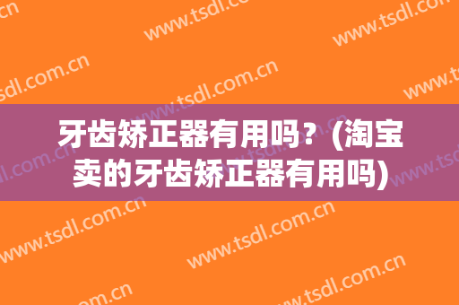 牙齿矫正器有用吗？(淘宝卖的牙齿矫正器有用吗)