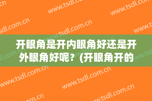 开眼角是开内眼角好还是开外眼角好呢？(开眼角开的是内眼角还是外眼角)