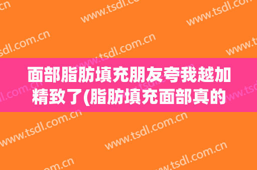 面部脂肪填充朋友夸我越加精致了(脂肪填充面部真的有效果吗)