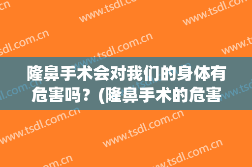 隆鼻手术会对我们的身体有危害吗？(隆鼻手术的危害性)