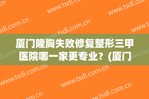 厦门隆胸失败修复整形三甲医院哪一家更专业?(厦门正规整形医院) 厦门隆胸失败修复整形三甲医院哪一家更专业?(厦门正规整形医院)