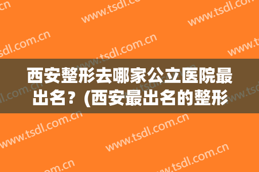 西安整形去哪家公立医院最出名？(西安最出名的整形医院)