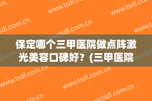 保定哪个三甲医院做点阵激光美容口碑好？(三甲医院做点阵激光效果怎么样)