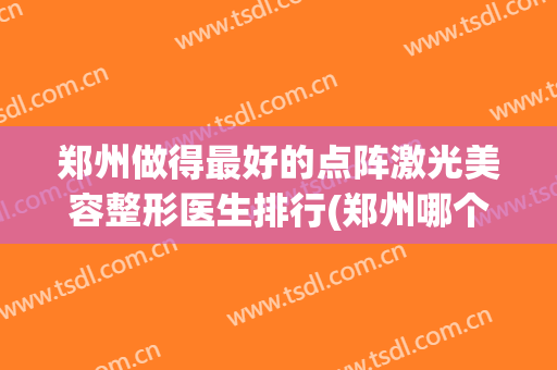 郑州做得最好的点阵激光美容整形医生排行(郑州哪个医院做点阵激光好)