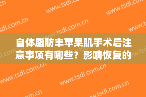 自体脂肪丰苹果肌手术后注意事项有哪些？影响恢复的因素有哪些？(自体脂肪丰脸术后注意什么)