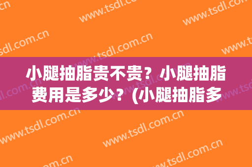 小腿抽脂贵不贵？小腿抽脂费用是多少？(小腿抽脂多少钱一次)