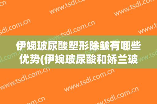 伊婉玻尿酸塑形除皱有哪些优势(伊婉玻尿酸和娇兰玻尿酸哪个好)