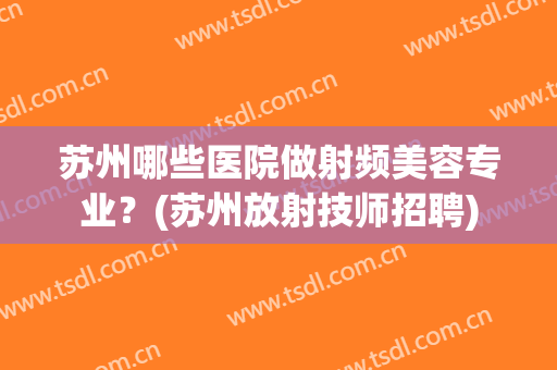 苏州哪些医院做射频美容专业？(苏州放射技师招聘)
