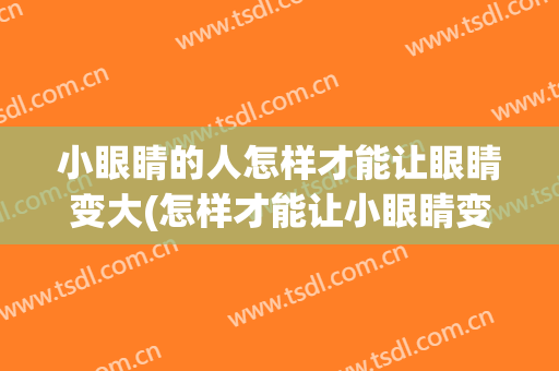 小眼睛的人怎样才能让眼睛变大(怎样才能让小眼睛变成大眼睛)