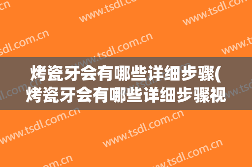 烤瓷牙会有哪些详细步骤(烤瓷牙会有哪些详细步骤视频)
