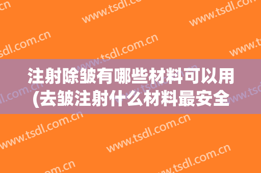 注射除皱有哪些材料可以用(去皱注射什么材料最安全)