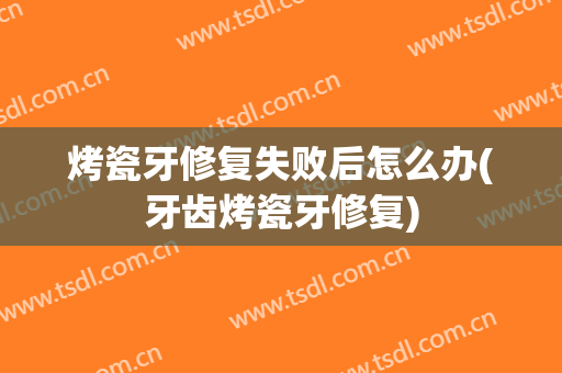 烤瓷牙修复失败后怎么办(牙齿烤瓷牙修复)