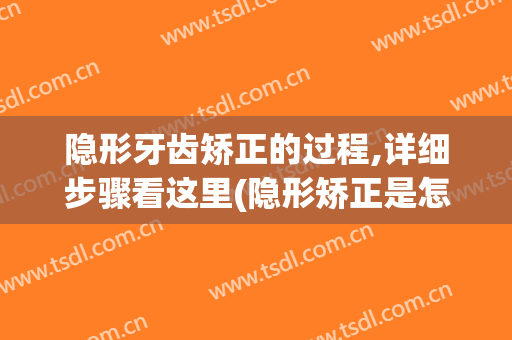 隐形牙齿矫正的过程,详细步骤看这里(隐形矫正是怎样实现牙齿矫正的)