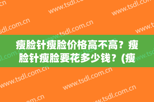 瘦脸针瘦脸价格高不高？瘦脸针瘦脸要花多少钱？(瘦脸针现在得多少钱)