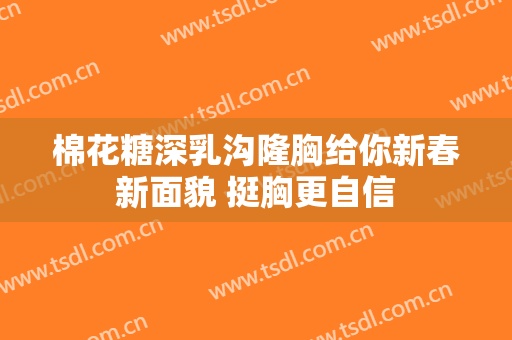 棉花糖深乳沟隆胸给你新春新面貌 挺胸更自信