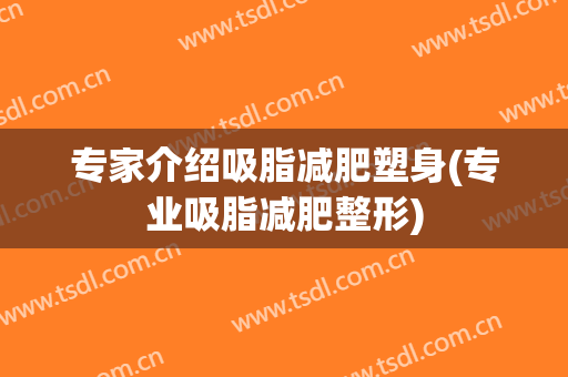 专家介绍吸脂减肥塑身(专业吸脂减肥整形)