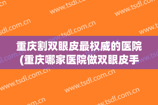 重庆割双眼皮最权威的医院(重庆哪家医院做双眼皮手术比较好)