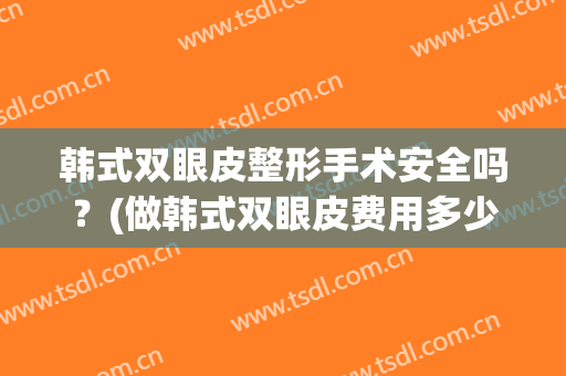 韩式双眼皮整形手术安全吗？(做韩式双眼皮费用多少)