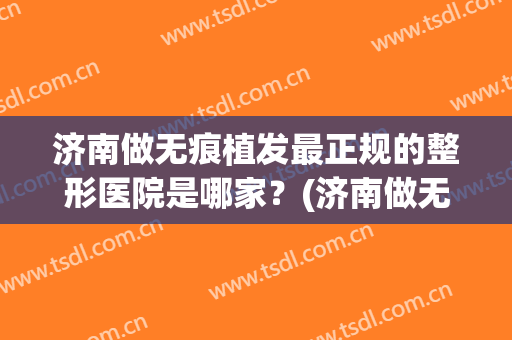 济南做无痕植发最正规的整形医院是哪家？(济南做无痕植发最正规的整形医院是哪家医院)