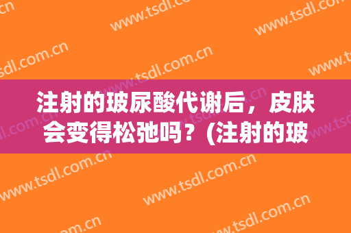 注射的玻尿酸代谢后，皮肤会变得松弛吗？(注射的玻尿酸代谢后,皮肤会变得松弛吗知乎)