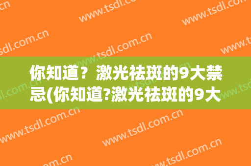 你知道？激光祛斑的9大禁忌(你知道?激光祛斑的9大禁忌有哪些)