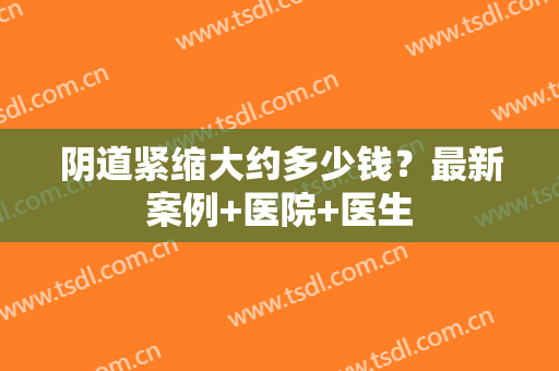 阴道紧缩大约多少钱？最新案例+医院+医生