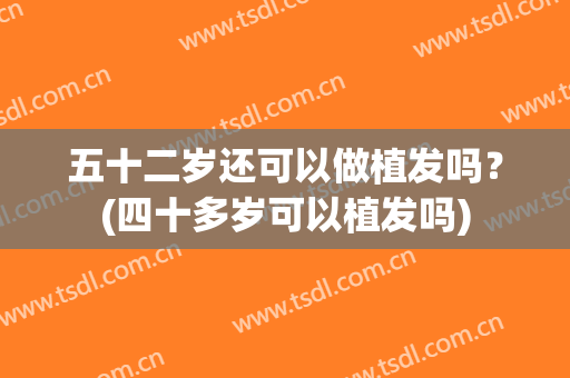 五十二岁还可以做植发吗？(四十多岁可以植发吗)