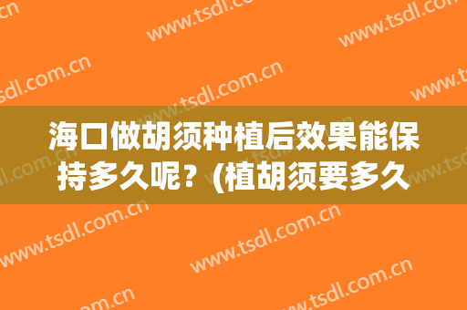 海口做胡须种植后效果能保持多久呢？(植胡须要多久)