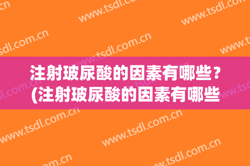 注射玻尿酸的因素有哪些？(注射玻尿酸的因素有哪些种)