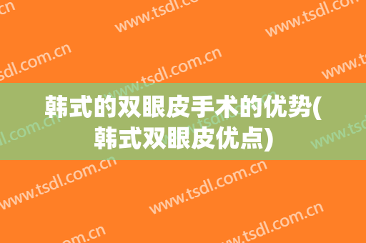 韩式的双眼皮手术的优势(韩式双眼皮优点)