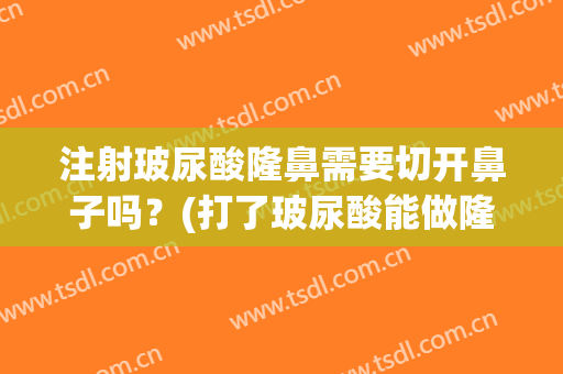 注射玻尿酸隆鼻需要切开鼻子吗？(打了玻尿酸能做隆鼻手术吗)