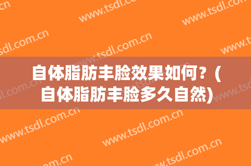 自体脂肪丰脸效果如何？(自体脂肪丰脸多久自然)