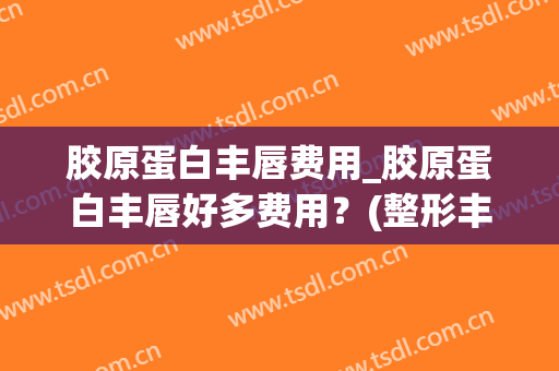 胶原蛋白丰唇费用_胶原蛋白丰唇好多费用？(整形丰唇多少钱)