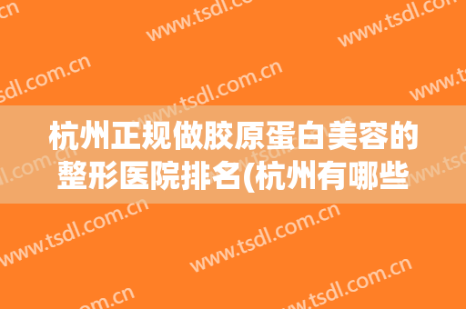 杭州正规做胶原蛋白美容的整形医院排名(杭州有哪些公立的整形美容医院)