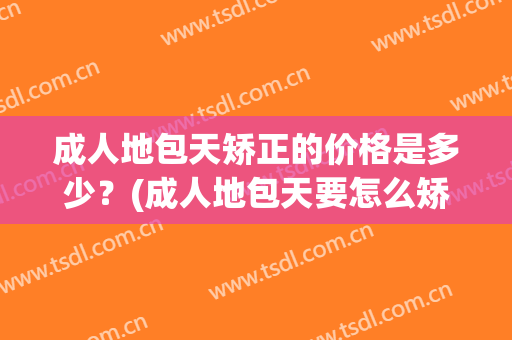 成人地包天矫正的价格是多少？(成人地包天要怎么矫正要多少钱)