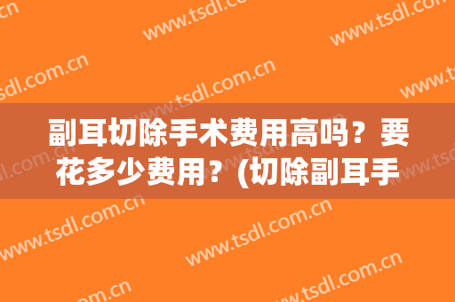 副耳切除手术费用高吗？要花多少费用？(切除副耳手术费多钱)