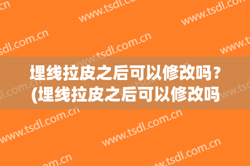 埋线拉皮之后可以修改吗？(埋线拉皮之后可以修改吗多少钱)